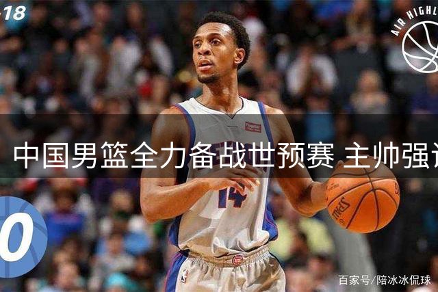 中国男篮全力备战世预赛 主帅强调专注每场比赛